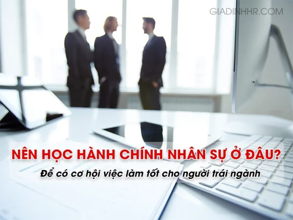 Nên học hành chính nhân sự ở đâu để có cơ hội việc làm tốt cho người trái ngành