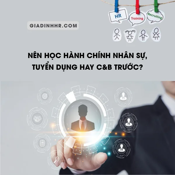 Nên Học Hành Chính Nhân Sự, Tuyển Dụng Hay C&B Trước?