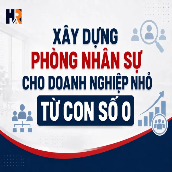 Xây Dựng Phòng Nhân Sự Cho Doanh Nghiệp Nhỏ Từ Con Số 0: 7 Bước Thực Chiến