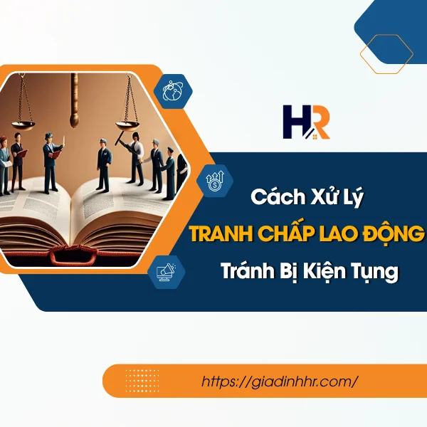 Cách Xử Lý Tranh Chấp Lao Động Tránh Bị Kiện Tụng