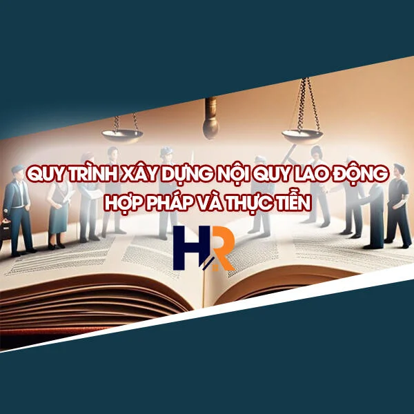 Quy Trình Xây Dựng Nội Quy Lao Động Hợp Pháp Và Thực Tiễn