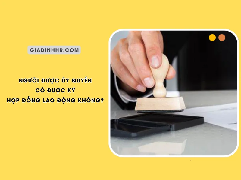 nguoi-duoc-uy-quyen-co-duoc-ky-hop-dong-lao-dong-khong-1-1